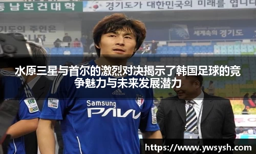 水原三星与首尔的激烈对决揭示了韩国足球的竞争魅力与未来发展潜力