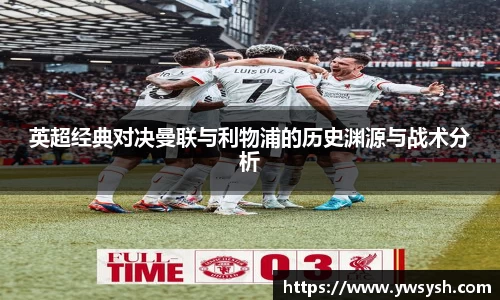 英超经典对决曼联与利物浦的历史渊源与战术分析