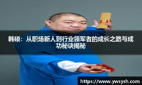 韩硕：从职场新人到行业领军者的成长之路与成功秘诀揭秘